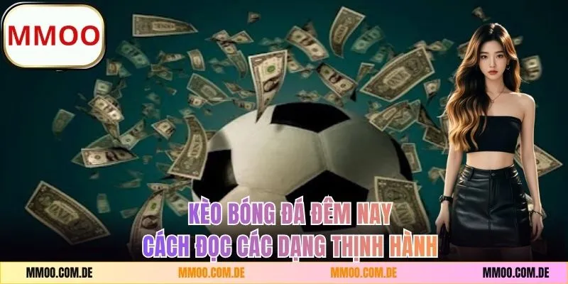 Kèo Bóng Đá Đêm Nay - Cách Đọc Những Dạng Cược Thịnh Hành